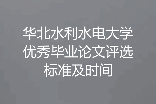 华北水利水电大学优秀毕业论文评选标准及时间