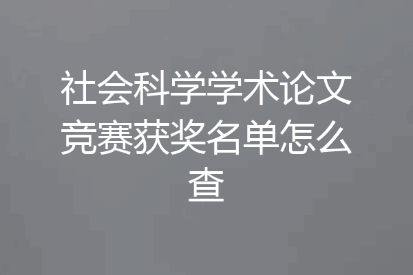 社会科学学术论文竞赛获奖名单怎么查