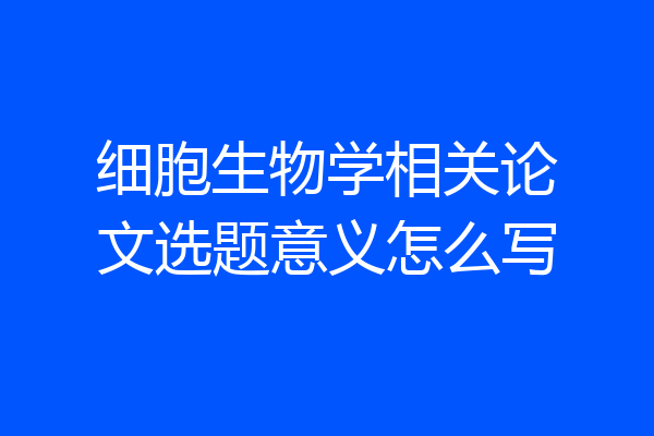 细胞生物学相关论文选题意义怎么写