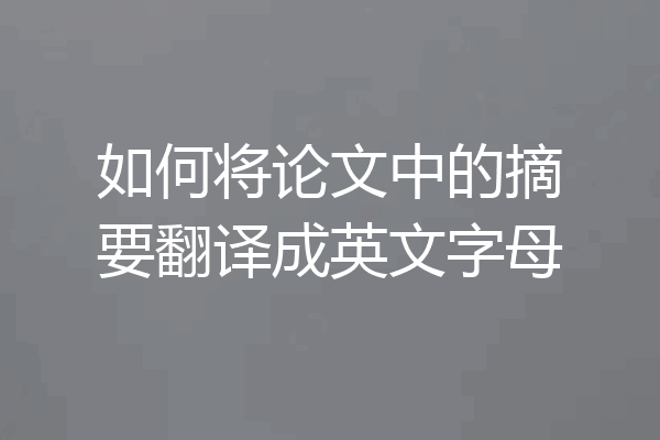 如何将论文中的摘要翻译成英文字母