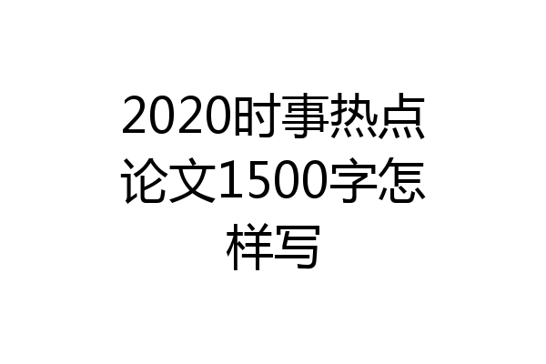 2020时事热点论文1500字怎样写