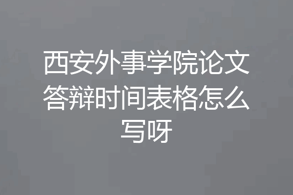西安外事学院论文答辩时间表格怎么写呀