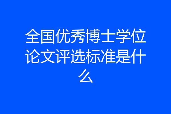 全国优秀博士学位论文评选标准是什么