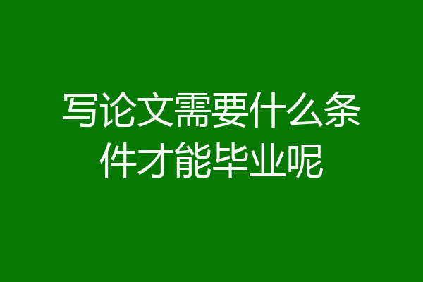 写论文需要什么条件才能毕业呢