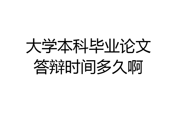 大学本科毕业论文答辩时间多久啊