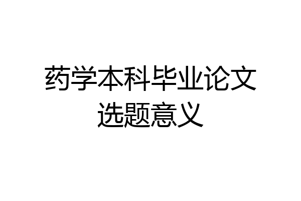 药学本科毕业论文选题意义