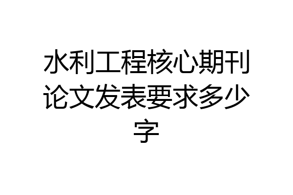 水利工程核心期刊论文发表要求多少字