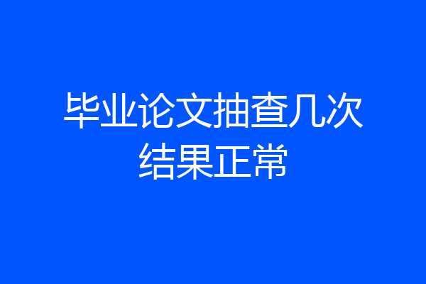 毕业论文抽查几次结果正常