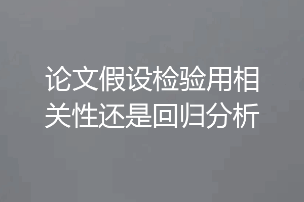 论文假设检验用相关性还是回归分析