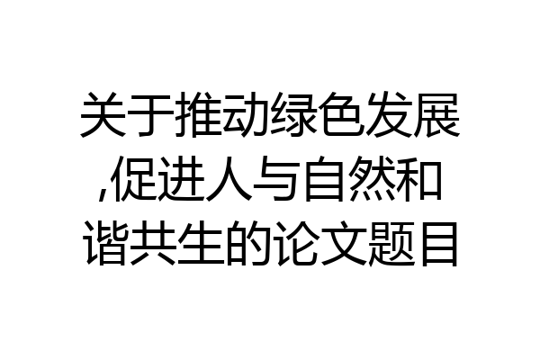 关于推动绿色发展,促进人与自然和谐共生的论文题目