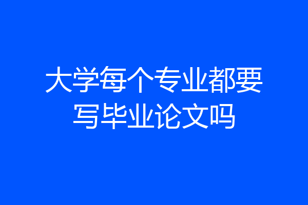 大学每个专业都要写毕业论文吗