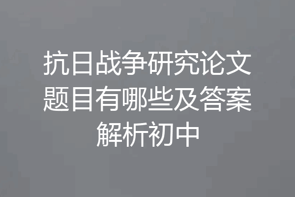 抗日战争研究论文题目有哪些及答案解析初中