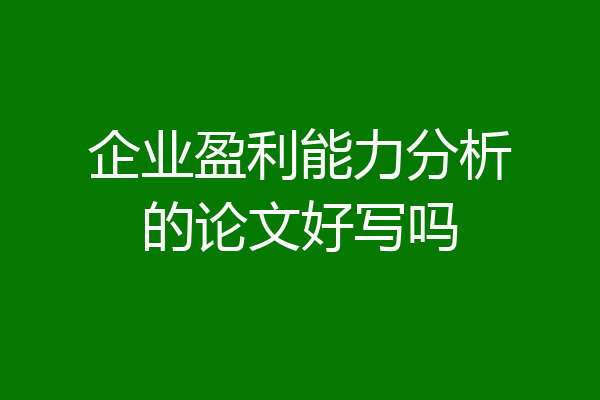 企业盈利能力分析的论文好写吗
