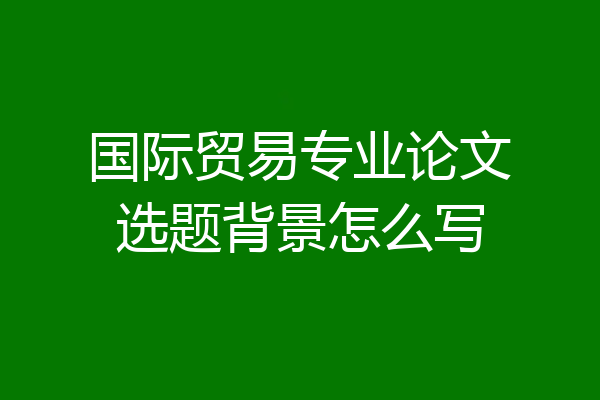 国际贸易专业论文选题背景怎么写