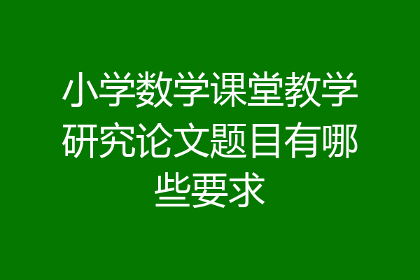 小学数学课堂教学研究论文题目有哪些要求