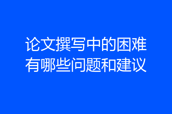 论文撰写中的困难有哪些问题和建议