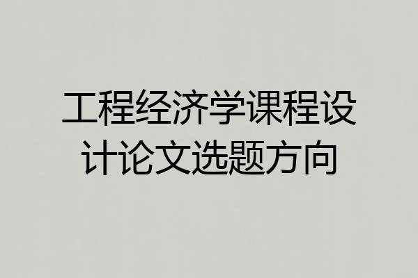 工程经济学课程设计论文选题方向