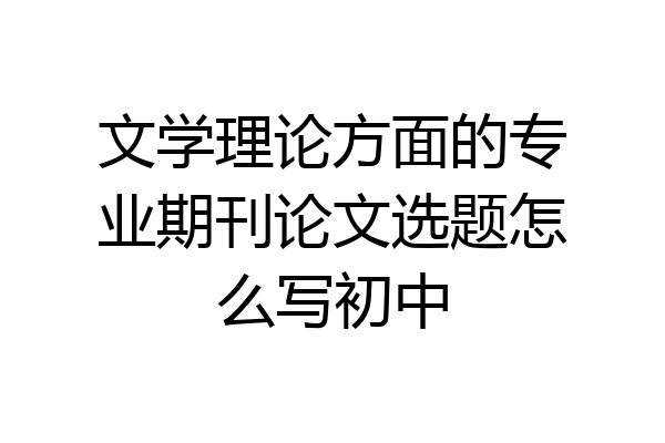文学理论方面的专业期刊论文选题怎么写初中