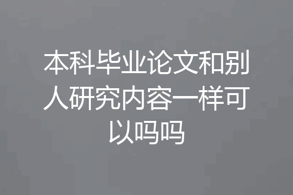 本科毕业论文和别人研究内容一样可以吗吗