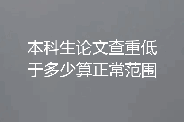 本科生论文查重低于多少算正常范围