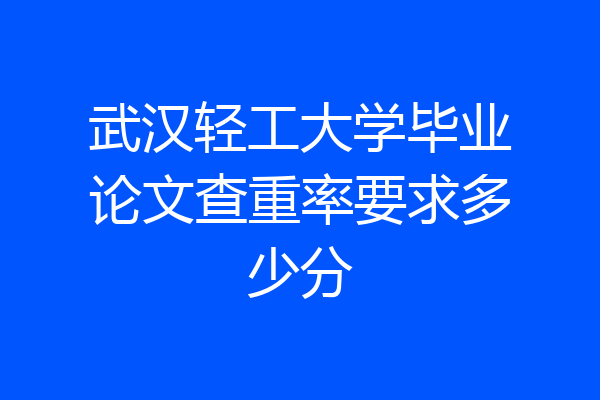 武汉轻工大学毕业论文查重率要求多少分
