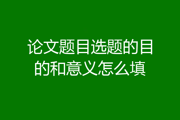 论文题目选题的目的和意义怎么填