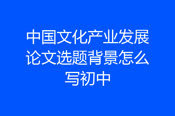 中国文化产业发展论文选题背景怎么写初中