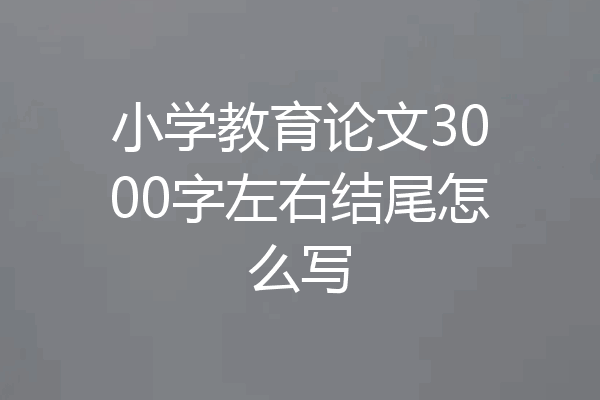 小学教育论文3000字左右结尾怎么写