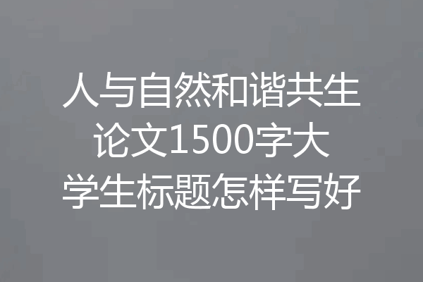 人与自然和谐共生论文1500字大学生标题怎样写好