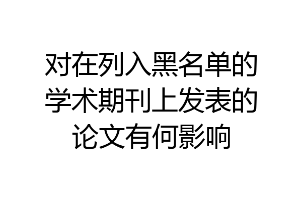 对在列入黑名单的学术期刊上发表的论文有何影响