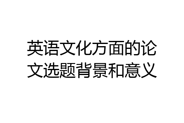 英语文化方面的论文选题背景和意义