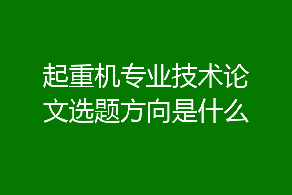 起重机专业技术论文选题方向是什么