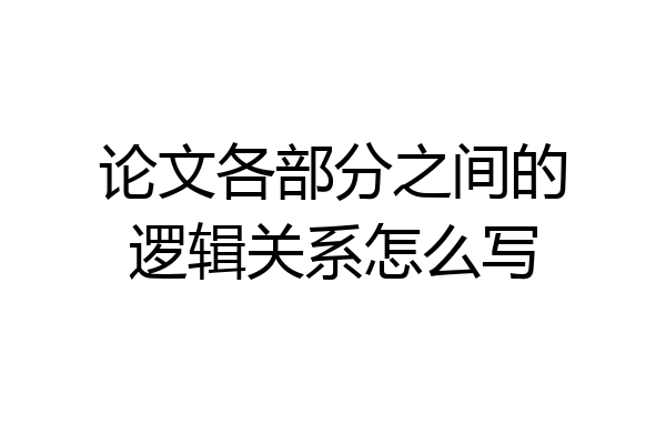 论文各部分之间的逻辑关系怎么写