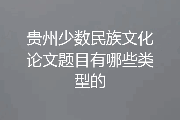 贵州少数民族文化论文题目有哪些类型的