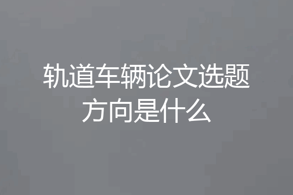 轨道车辆论文选题方向是什么