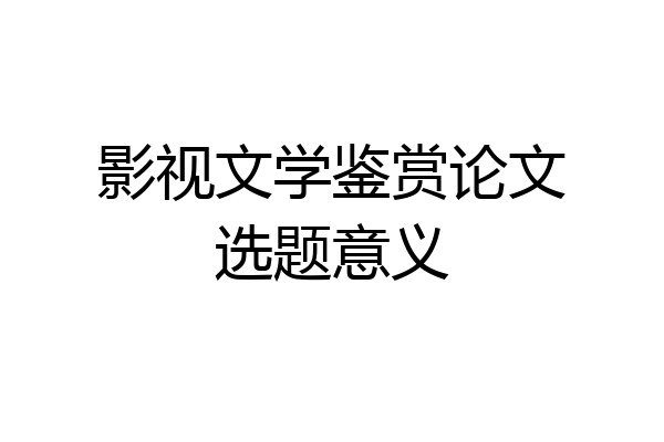 影视文学鉴赏论文选题意义