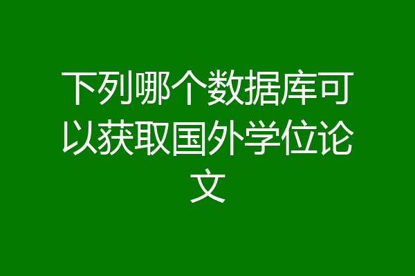 下列哪个数据库可以获取国外学位论文