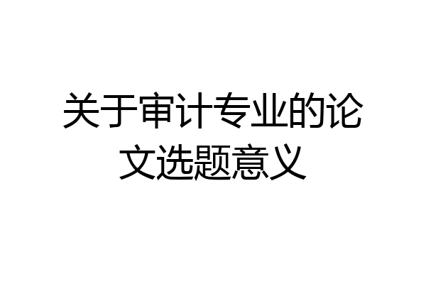 关于审计专业的论文选题意义