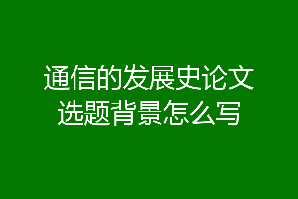 通信的发展史论文选题背景怎么写