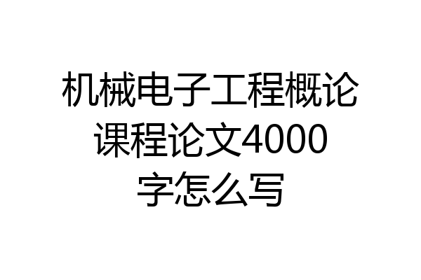 机械电子工程概论课程论文4000字怎么写