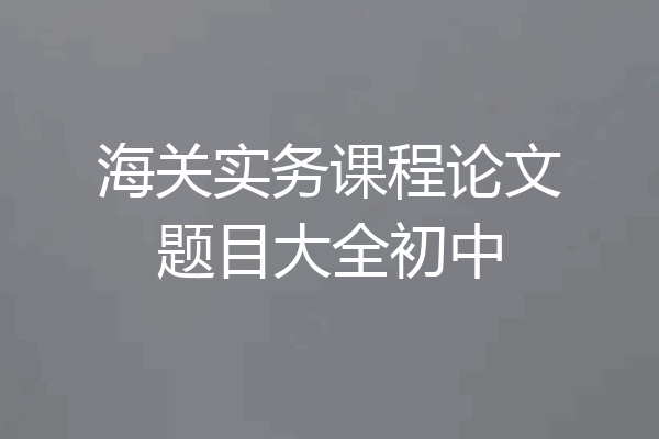 海关实务课程论文题目大全初中