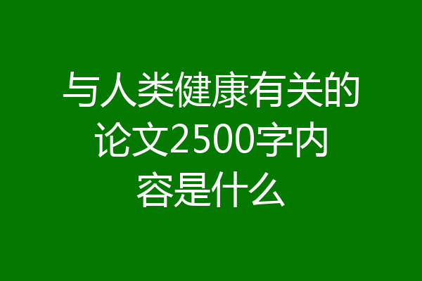 与人类健康有关的论文2500字内容是什么