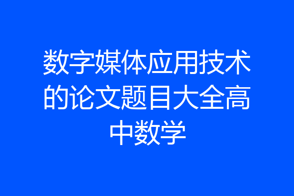 数字媒体应用技术的论文题目大全高中数学