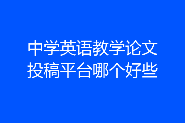 中学英语教学论文投稿平台哪个好些