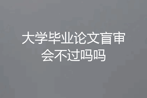 大学毕业论文盲审会不过吗吗