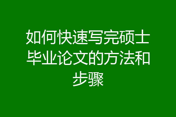 如何快速写完硕士毕业论文的方法和步骤