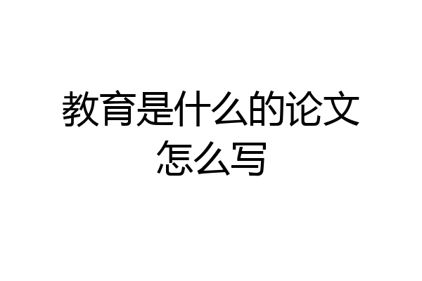 教育是什么的论文怎么写