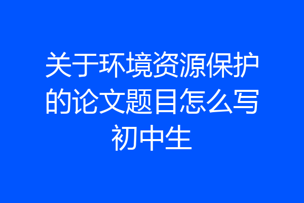 关于环境资源保护的论文题目怎么写初中生