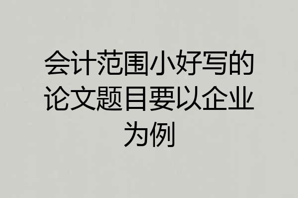 会计范围小好写的论文题目要以企业为例
