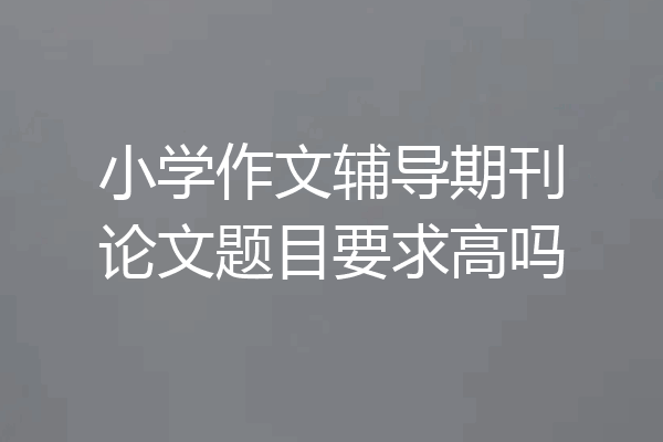 小学作文辅导期刊论文题目要求高吗